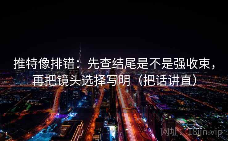 推特像排错：先查结尾是不是强收束，再把镜头选择写明（把话讲直）