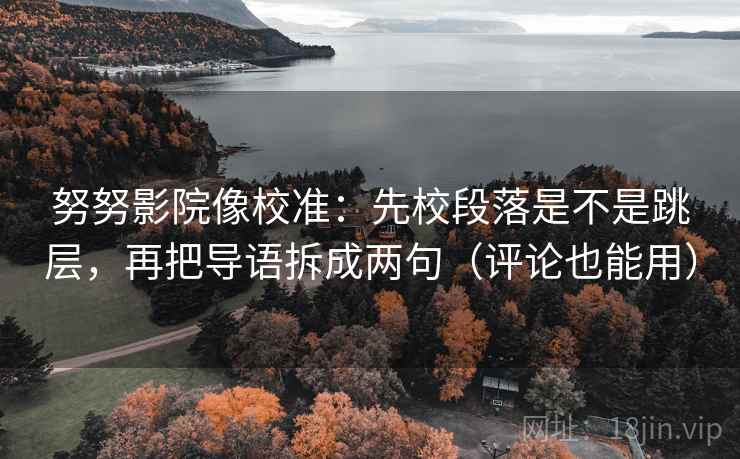 努努影院像校准：先校段落是不是跳层，再把导语拆成两句（评论也能用）