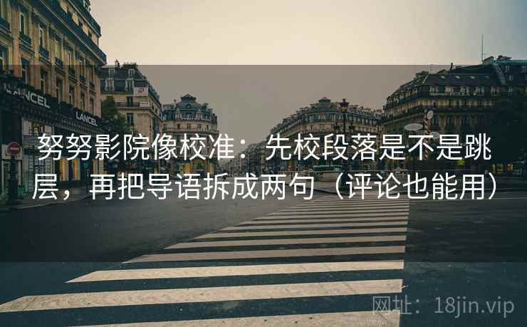 努努影院像校准：先校段落是不是跳层，再把导语拆成两句（评论也能用）
