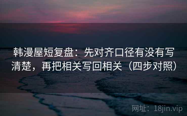 韩漫屋短复盘：先对齐口径有没有写清楚，再把相关写回相关（四步对照）