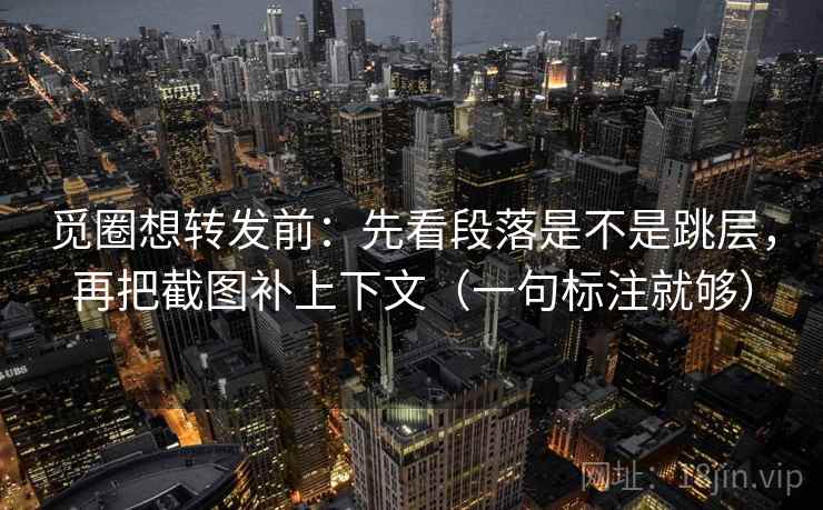 觅圈想转发前：先看段落是不是跳层，再把截图补上下文（一句标注就够）