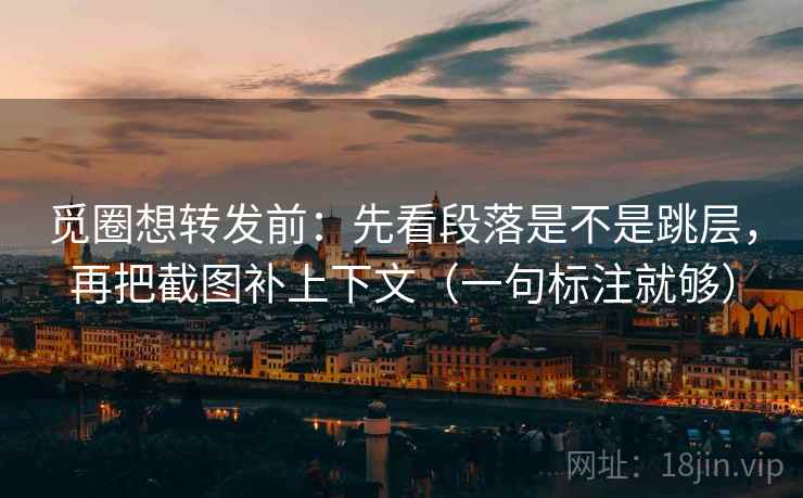 觅圈想转发前：先看段落是不是跳层，再把截图补上下文（一句标注就够）