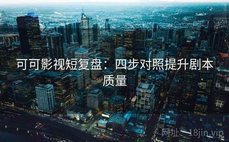 可可影视短复盘：四步对照提升剧本质量