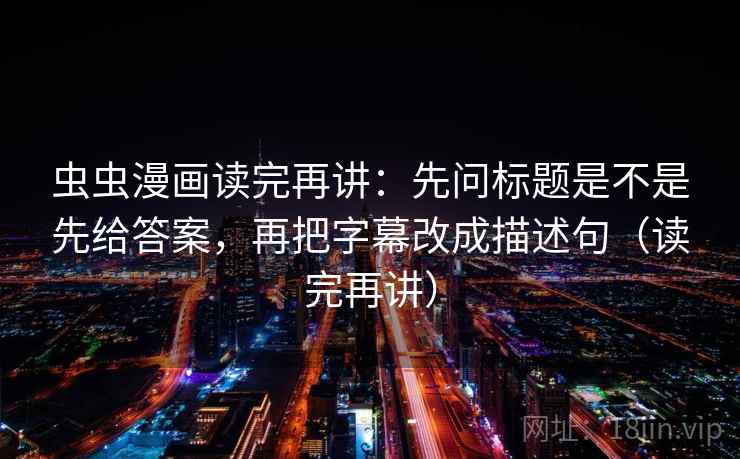 虫虫漫画读完再讲：先问标题是不是先给答案，再把字幕改成描述句（读完再讲）