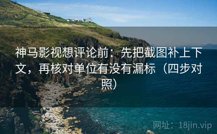 神马影视想评论前：先把截图补上下文，再核对单位有没有漏标（四步对照）
