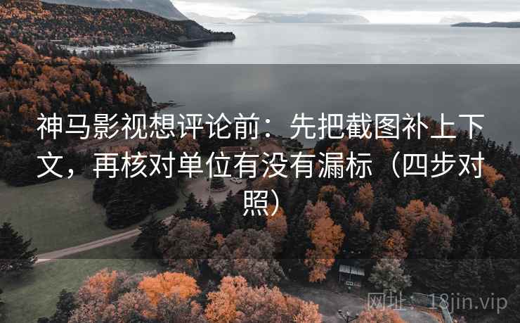 神马影视想评论前：先把截图补上下文，再核对单位有没有漏标（四步对照）