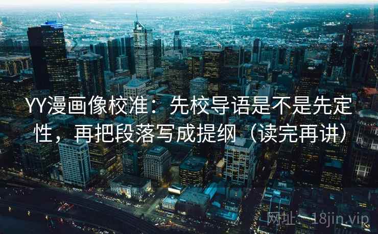 YY漫画像校准：先校导语是不是先定性，再把段落写成提纲（读完再讲）