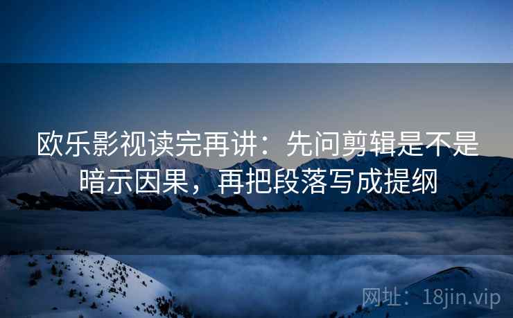 欧乐影视读完再讲：先问剪辑是不是暗示因果，再把段落写成提纲