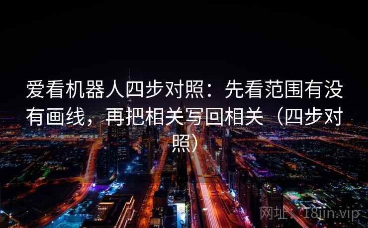 爱看机器人四步对照：先看范围有没有画线，再把相关写回相关（四步对照）