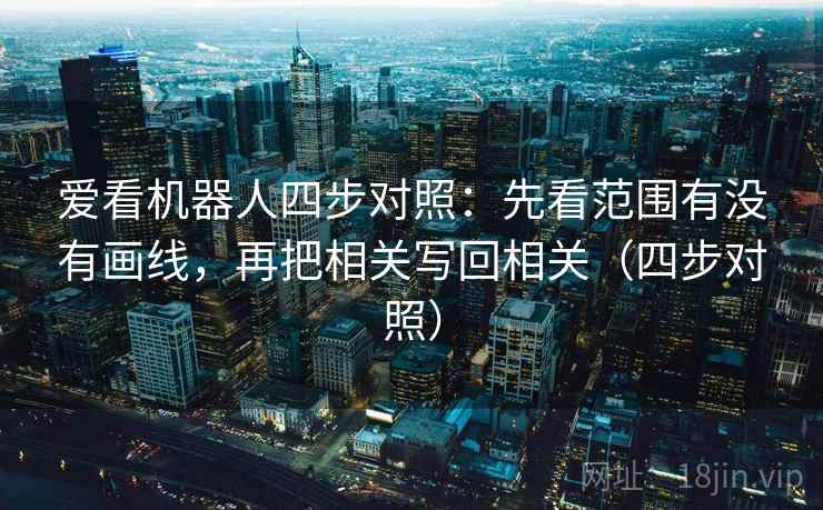 爱看机器人四步对照：先看范围有没有画线，再把相关写回相关（四步对照）