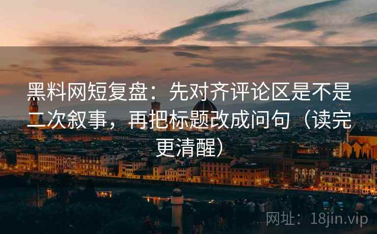 黑料网短复盘：先对齐评论区是不是二次叙事，再把标题改成问句（读完更清醒）