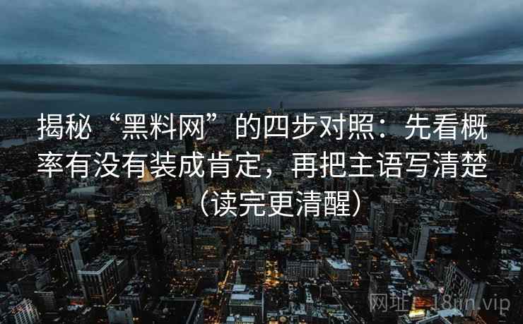 揭秘“黑料网”的四步对照：先看概率有没有装成肯定，再把主语写清楚（读完更清醒）