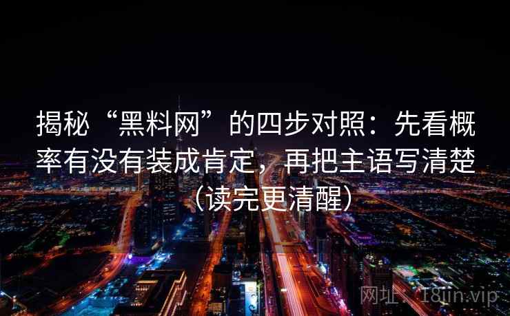 揭秘“黑料网”的四步对照：先看概率有没有装成肯定，再把主语写清楚（读完更清醒）