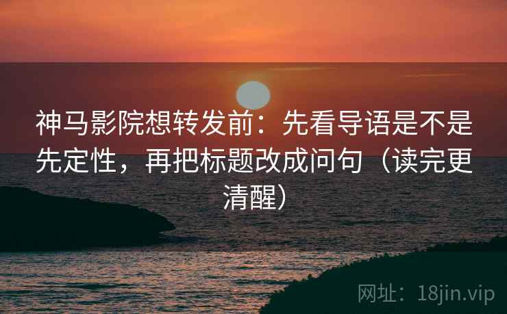 神马影院想转发前：先看导语是不是先定性，再把标题改成问句（读完更清醒）