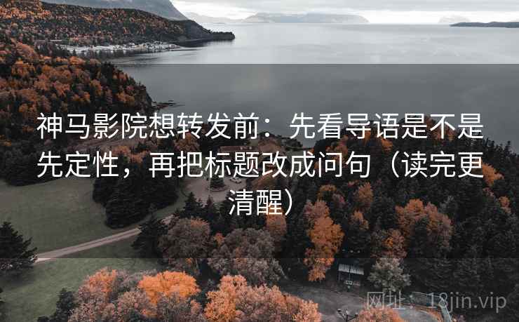 神马影院想转发前：先看导语是不是先定性，再把标题改成问句（读完更清醒）