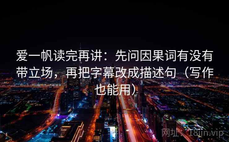 爱一帆读完再讲：先问因果词有没有带立场，再把字幕改成描述句（写作也能用）