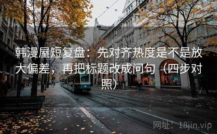 韩漫屋短复盘：先对齐热度是不是放大偏差，再把标题改成问句（四步对照）