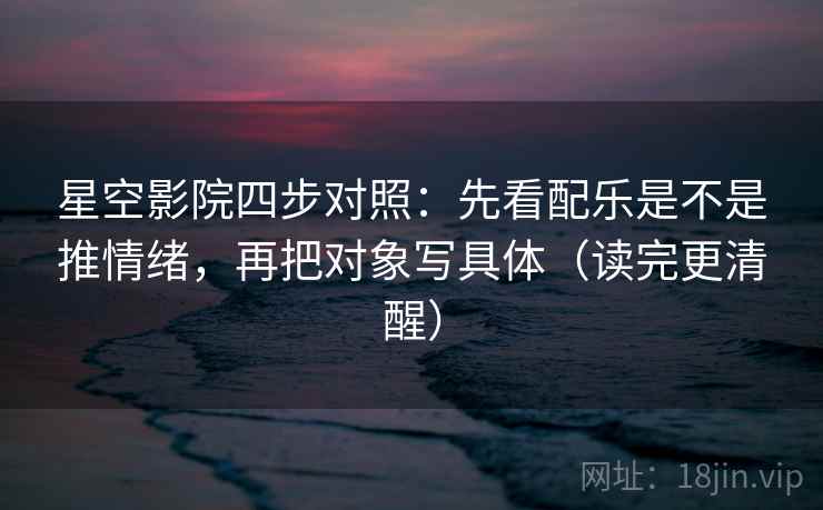 星空影院四步对照：先看配乐是不是推情绪，再把对象写具体（读完更清醒）