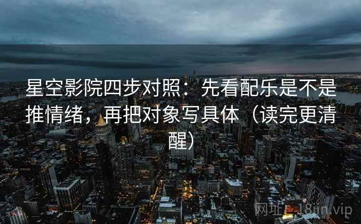 星空影院四步对照：先看配乐是不是推情绪，再把对象写具体（读完更清醒）