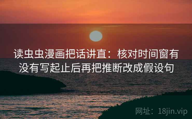 读虫虫漫画把话讲直：核对时间窗有没有写起止后再把推断改成假设句