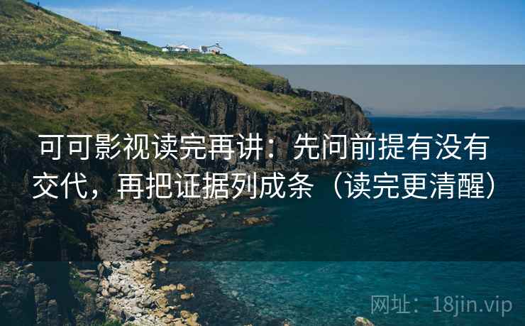可可影视读完再讲：先问前提有没有交代，再把证据列成条（读完更清醒）