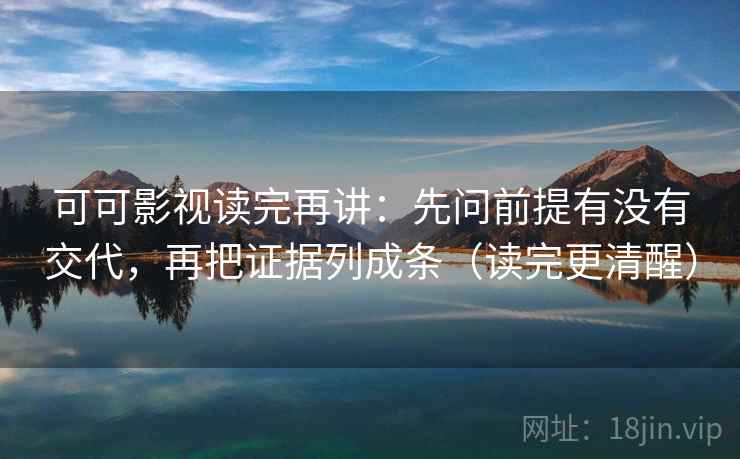 可可影视读完再讲：先问前提有没有交代，再把证据列成条（读完更清醒）