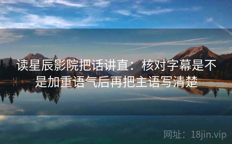 读星辰影院把话讲直：核对字幕是不是加重语气后再把主语写清楚