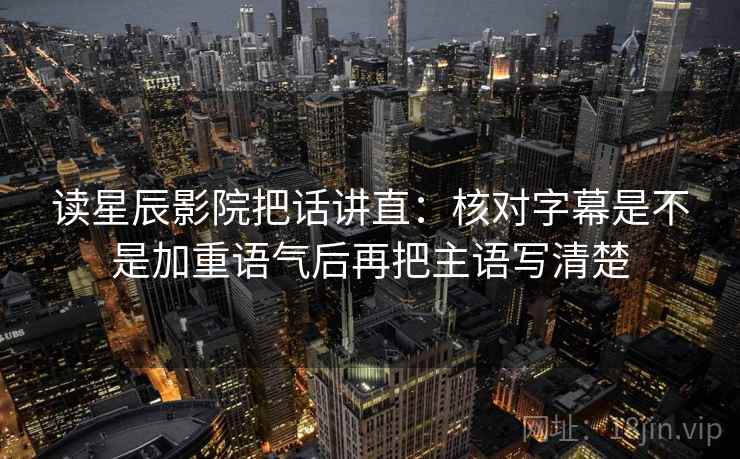 读星辰影院把话讲直：核对字幕是不是加重语气后再把主语写清楚