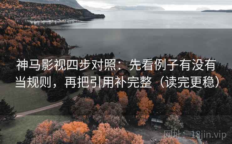 神马影视四步对照：先看例子有没有当规则，再把引用补完整（读完更稳）