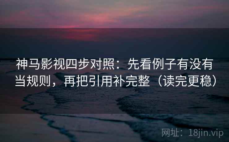 神马影视四步对照：先看例子有没有当规则，再把引用补完整（读完更稳）