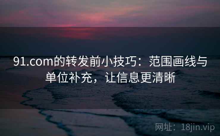 91.com的转发前小技巧：范围画线与单位补充，让信息更清晰