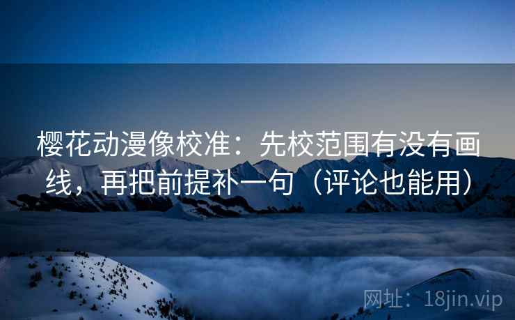 樱花动漫像校准：先校范围有没有画线，再把前提补一句（评论也能用）