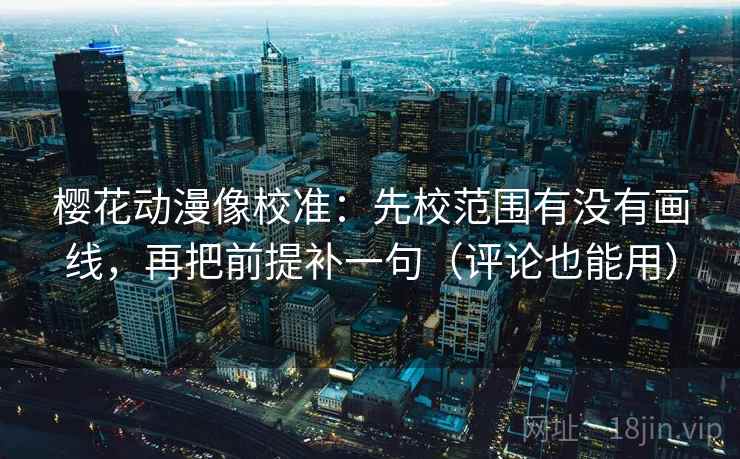 樱花动漫像校准：先校范围有没有画线，再把前提补一句（评论也能用）
