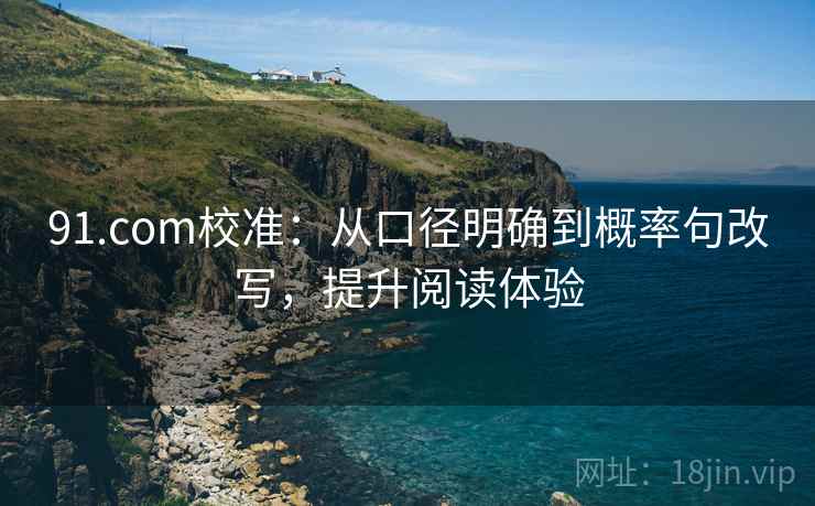 91.com校准：从口径明确到概率句改写，提升阅读体验