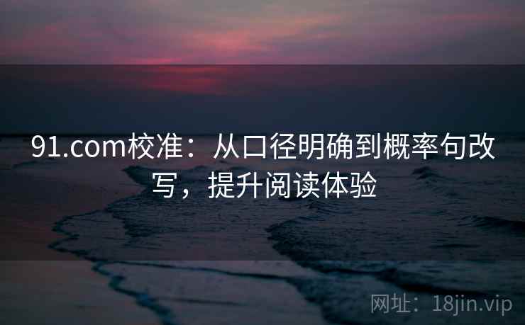 91.com校准：从口径明确到概率句改写，提升阅读体验