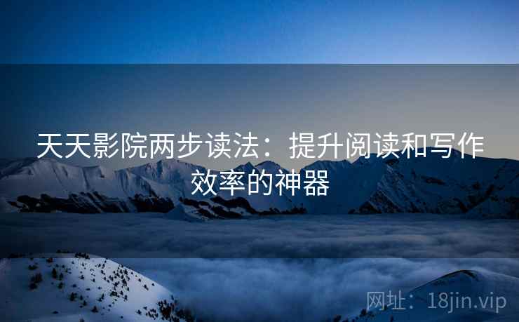 天天影院两步读法：提升阅读和写作效率的神器