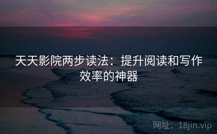 天天影院两步读法：提升阅读和写作效率的神器