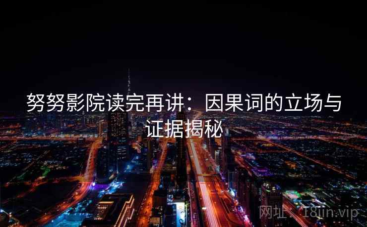 努努影院读完再讲：因果词的立场与证据揭秘