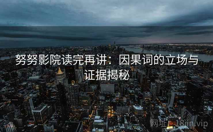 努努影院读完再讲：因果词的立场与证据揭秘
