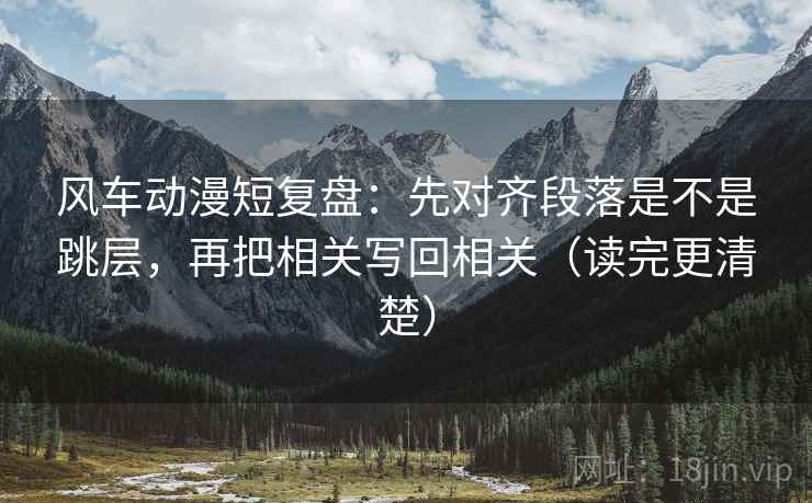 风车动漫短复盘：先对齐段落是不是跳层，再把相关写回相关（读完更清楚）