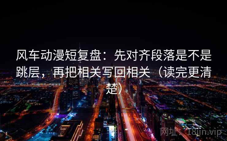 风车动漫短复盘：先对齐段落是不是跳层，再把相关写回相关（读完更清楚）