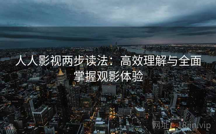 人人影视两步读法：高效理解与全面掌握观影体验