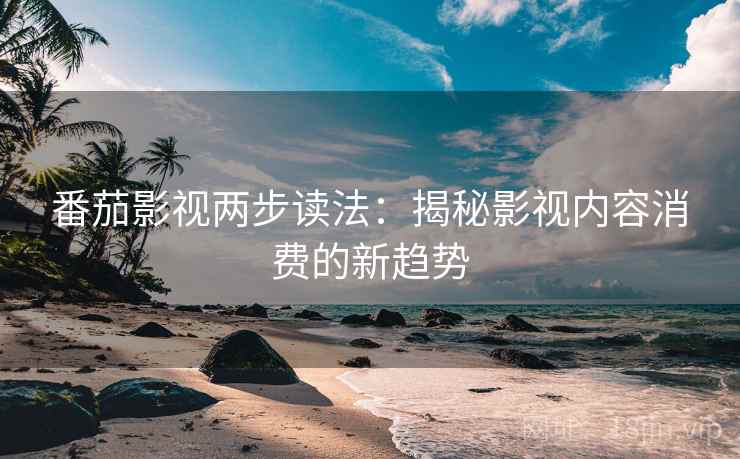 番茄影视两步读法：揭秘影视内容消费的新趋势