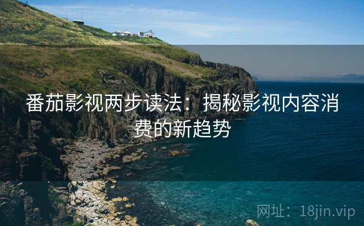 番茄影视两步读法：揭秘影视内容消费的新趋势