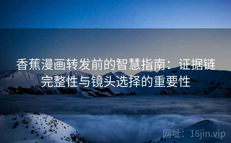 香蕉漫画转发前的智慧指南：证据链完整性与镜头选择的重要性