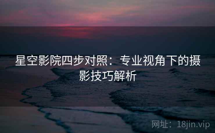 星空影院四步对照：专业视角下的摄影技巧解析