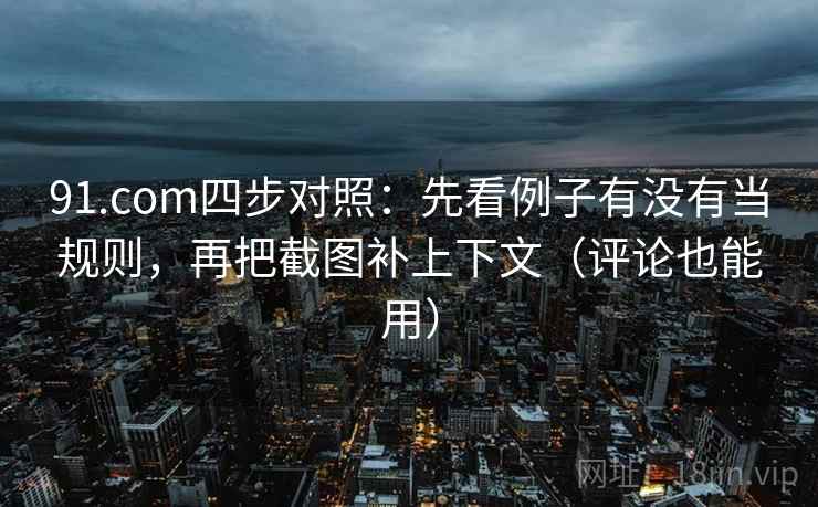 91.com四步对照：先看例子有没有当规则，再把截图补上下文（评论也能用）