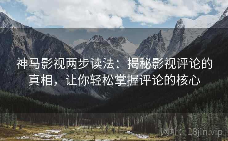 神马影视两步读法：揭秘影视评论的真相，让你轻松掌握评论的核心