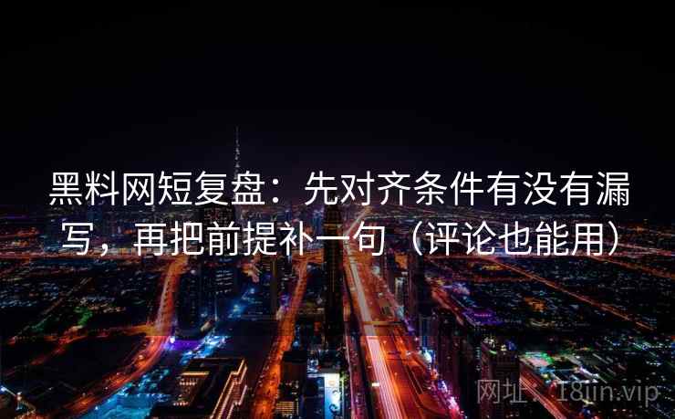 黑料网短复盘：先对齐条件有没有漏写，再把前提补一句（评论也能用）
