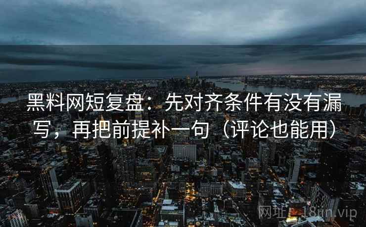 黑料网短复盘：先对齐条件有没有漏写，再把前提补一句（评论也能用）